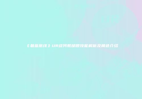 《碧蓝航线》UR战列舰胡滕技能解析及角色介绍