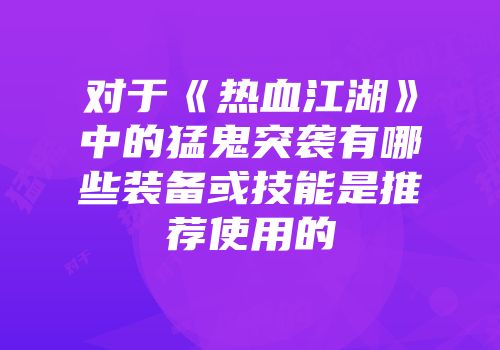 对于《热血江湖》中的猛鬼突袭有哪些装备或技能是推荐使用的