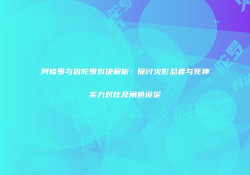 阿修罗与因陀罗对决解析：探讨火影忍者与死神实力对比及角色设定