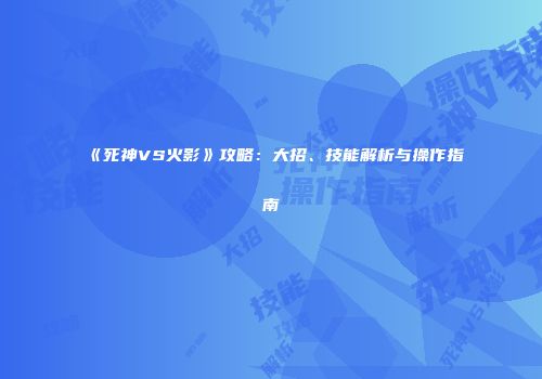 《死神VS火影》攻略：大招、技能解析与操作指南