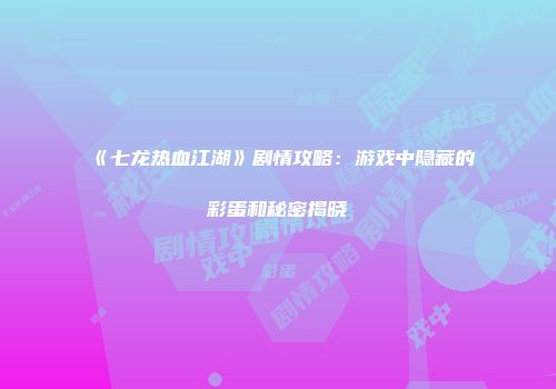 《七龙热血江湖》剧情攻略：游戏中隐藏的彩蛋和秘密揭晓