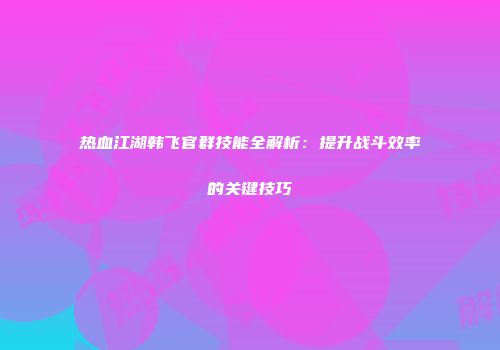 热血江湖韩飞官群技能全解析：提升战斗效率的关键技巧