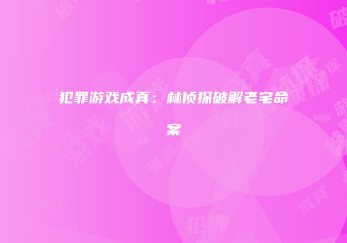 犯罪游戏成真：林侦探破解老宅命案