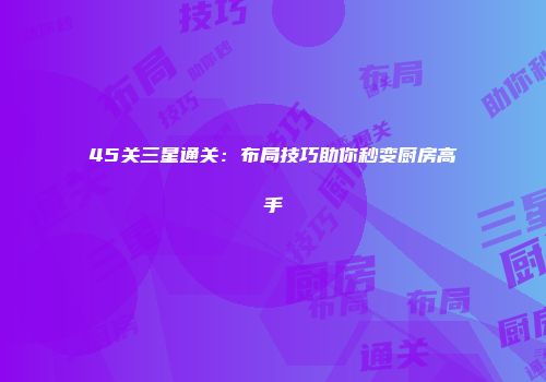 45关三星通关:布局技巧助你秒变厨房高手