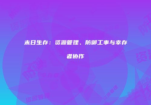 末日生存：资源管理、防御工事与幸存者协作