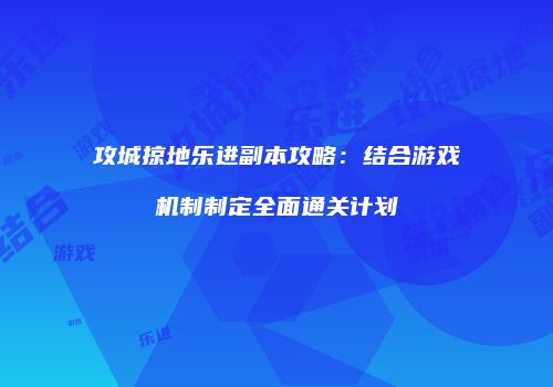 攻城掠地乐进副本攻略：结合游戏机制制定全面通关计划