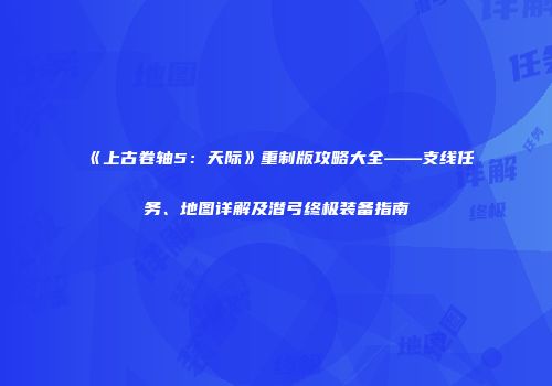 《上古卷轴5：天际》重制版攻略大全——支线任务、地图详解及潜弓终极装备指南