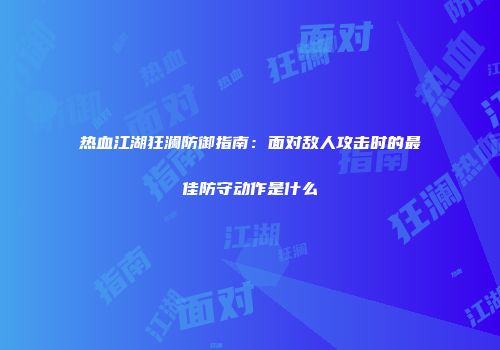热血江湖狂澜防御指南：面对敌人攻击时的最佳防守动作是什么
