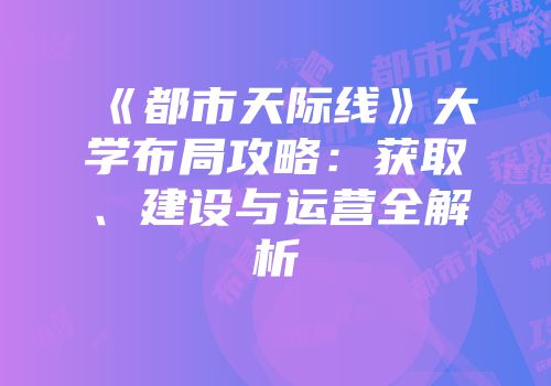 《都市天际线》大学布局攻略：获取、建设与运营全解析