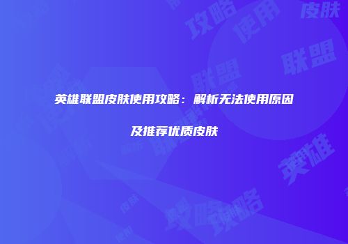 英雄联盟皮肤使用攻略：解析无法使用原因及推荐优质皮肤