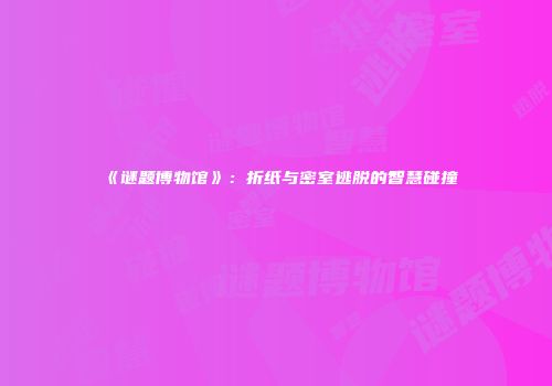 《谜题博物馆》：折纸与密室逃脱的智慧碰撞