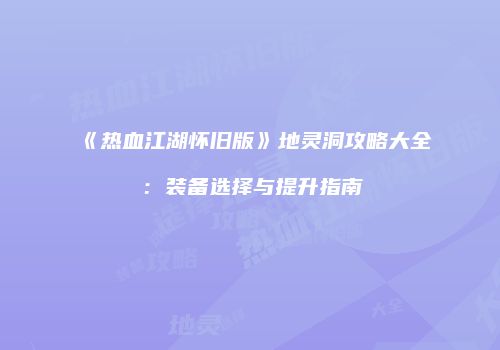 《热血江湖怀旧版》地灵洞攻略大全：装备选择与提升指南