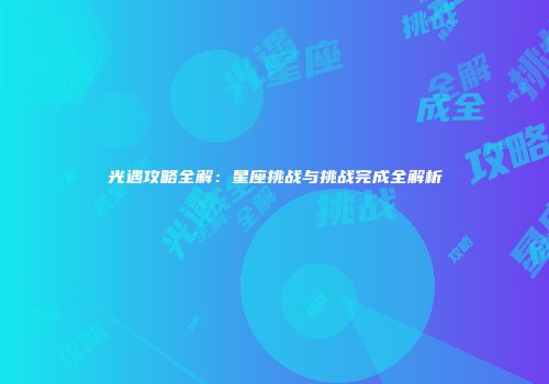 光遇攻略全解：星座挑战与挑战完成全解析
