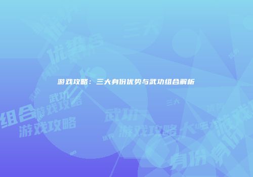 游戏攻略：三大身份优势与武功组合解析
