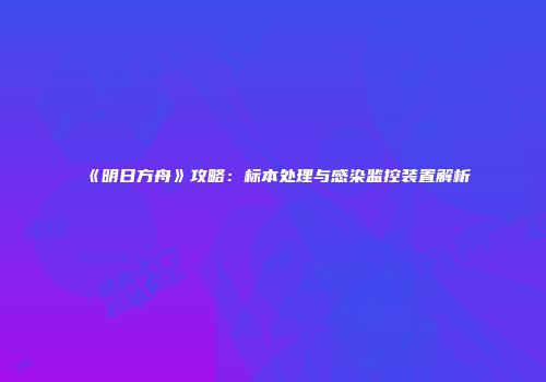 《明日方舟》攻略：标本处理与感染监控装置解析
