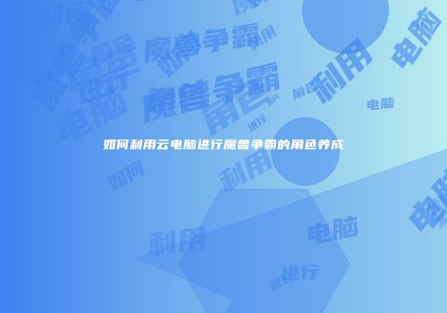 如何利用云电脑进行魔兽争霸的角色养成