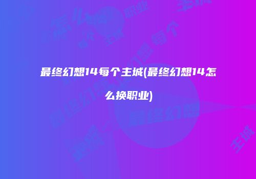 最终幻想14每个主城(最终幻想14怎么换职业)