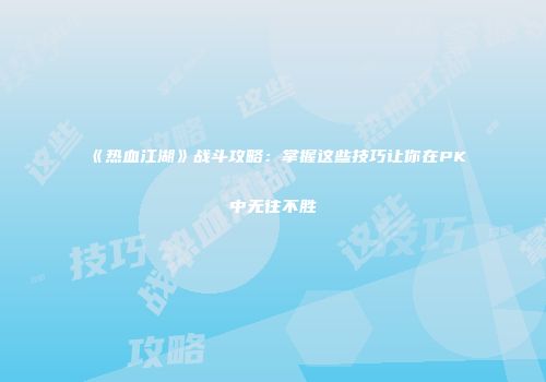 《热血江湖》战斗攻略：掌握这些技巧让你在PK中无往不胜