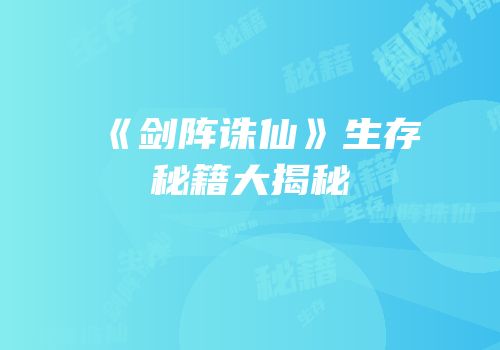 《剑阵诛仙》生存秘籍大揭秘