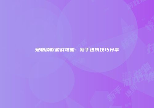 宠物消除游戏攻略：新手进阶技巧分享