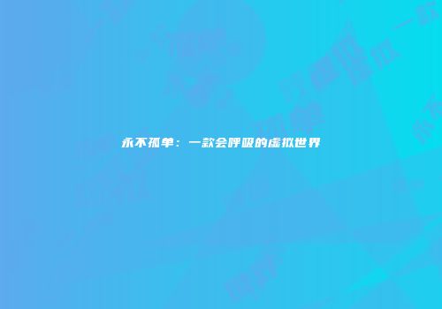 永不孤单：一款会呼吸的虚拟世界