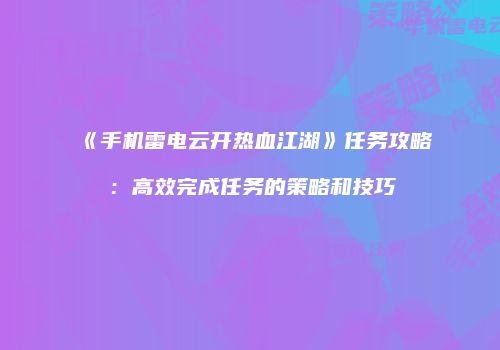《手机雷电云开热血江湖》任务攻略：高效完成任务的策略和技巧