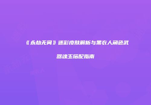 《永劫无间》迷彩皮肤解析与黑衣人角色武器魂玉搭配指南