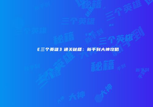 《三个英雄》通关秘籍：新手到大神攻略