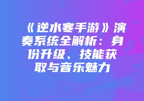 《逆水寒手游》演奏系统全解析：身份升级、技能获取与音乐魅力