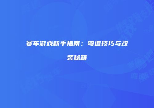 赛车游戏新手指南：弯道技巧与改装秘籍