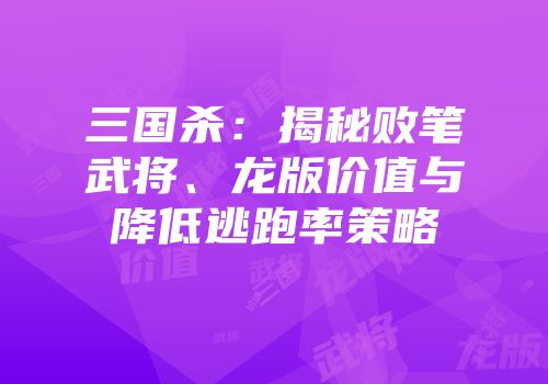 三国杀：揭秘败笔武将、龙版价值与降低逃跑率策略