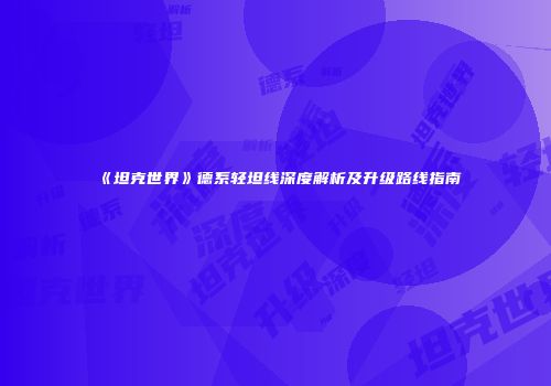 《坦克世界》德系轻坦线深度解析及升级路线指南