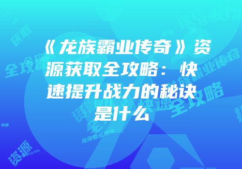 《龙族霸业传奇》资源获取全攻略：快速提升战力的秘诀是什么