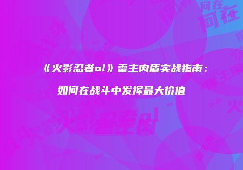 《火影忍者ol》雷主肉盾实战指南：如何在战斗中发挥最大价值