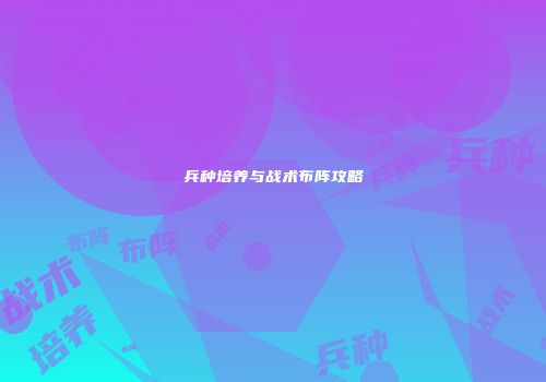 兵种培养与战术布阵攻略