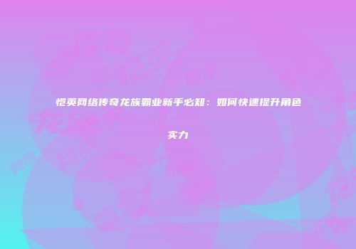 恺英网络传奇龙族霸业新手必知：如何快速提升角色实力