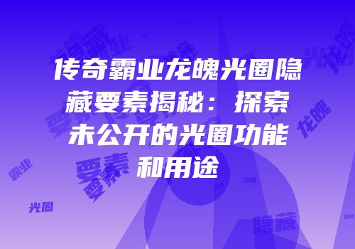 传奇霸业龙魄光圈隐藏要素揭秘：探索未公开的光圈功能和用途