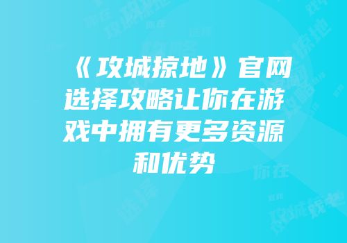 《攻城掠地》官网选择攻略让你在游戏中拥有更多资源和优势