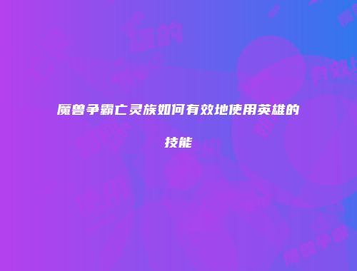 魔兽争霸亡灵族如何有效地使用英雄的技能