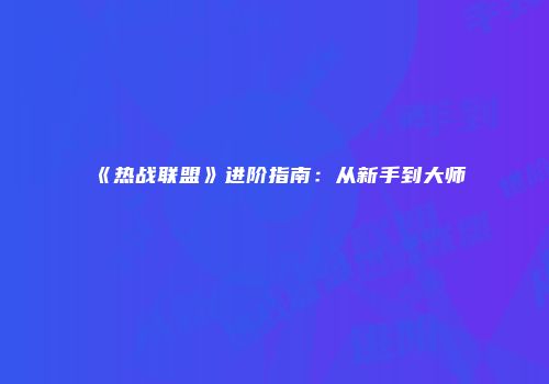 《热战联盟》进阶指南：从新手到大师