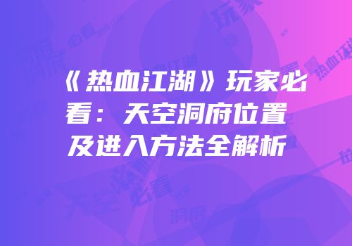 《热血江湖》玩家必看：天空洞府位置及进入方法全解析