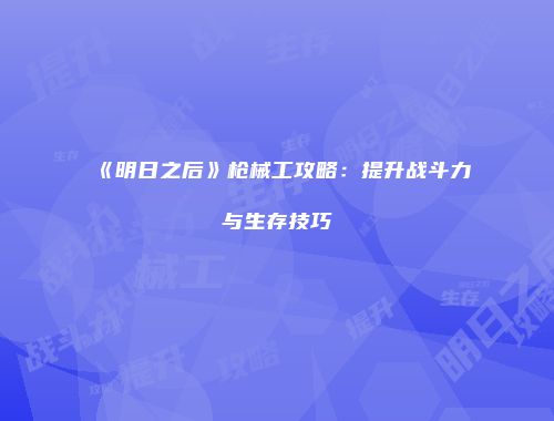 《明日之后》枪械工攻略：提升战斗力与生存技巧