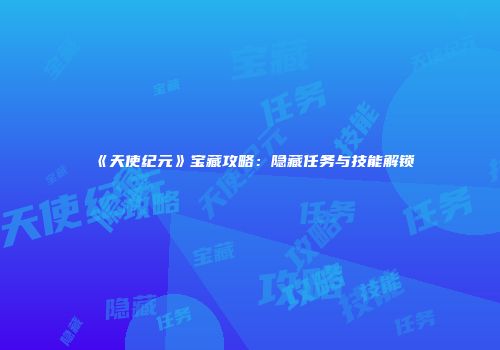 《天使纪元》宝藏攻略：隐藏任务与技能解锁