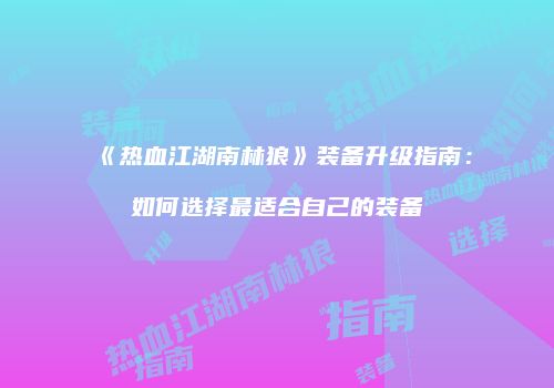 《热血江湖南林狼》装备升级指南：如何选择最适合自己的装备