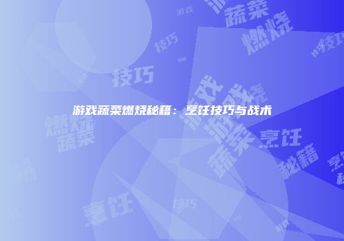 游戏蔬菜燃烧秘籍：烹饪技巧与战术