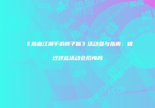 《热血江湖手游桃子版》活动参与指南:错过这些活动会后悔吗