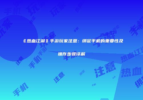 《热血江湖》手游玩家注意：绑定手机的重要性及操作步骤详解