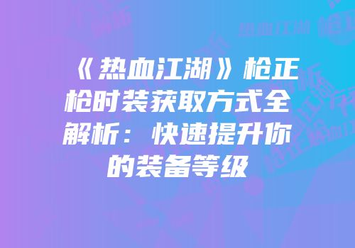 《热血江湖》枪正枪时装获取方式全解析：快速提升你的装备等级