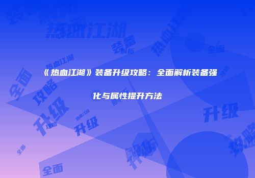 《热血江湖》装备升级攻略：全面解析装备强化与属性提升方法