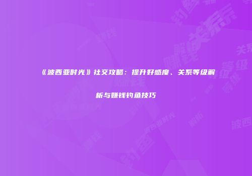 《波西亚时光》社交攻略：提升好感度、关系等级解析与赚钱钓鱼技巧